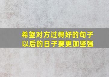 希望对方过得好的句子 以后的日子要更加坚强